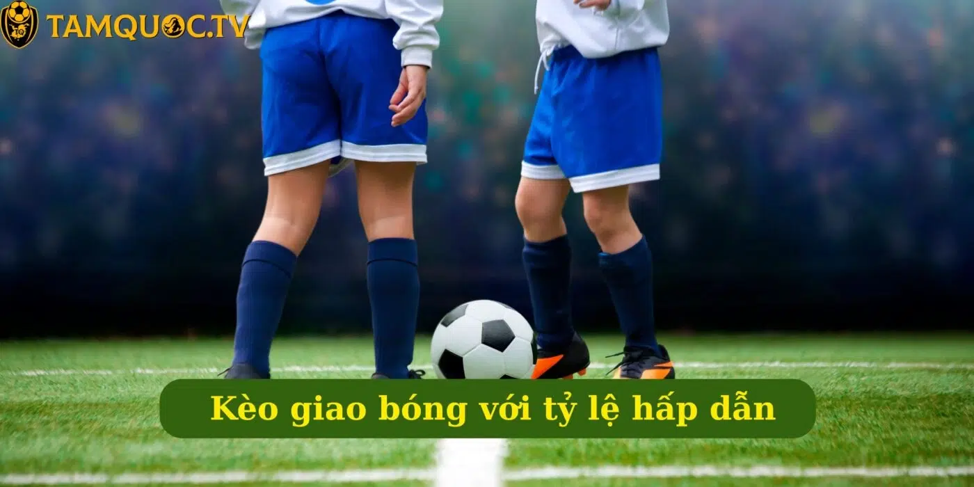 Kèo giao bóng với tỷ lệ hấp dẫn - Chơi nhanh thắng lớn!
