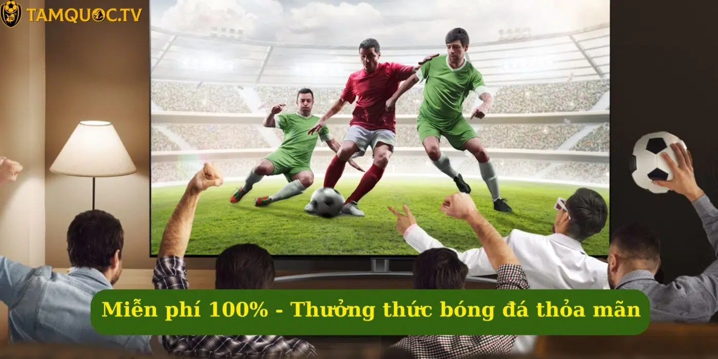 Miễn phí 100% - Thưởng thức bóng đá thỏa mãn
